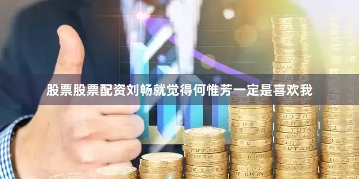 股票股票配资刘畅就觉得何惟芳一定是喜欢我