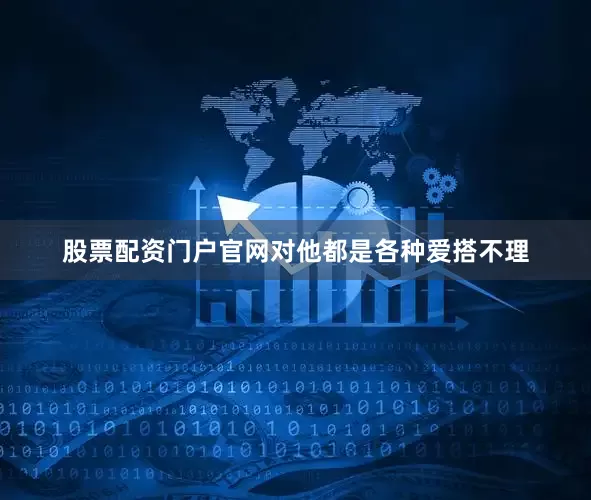 股票配资门户官网对他都是各种爱搭不理