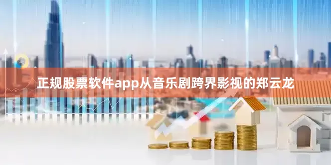 正规股票软件app从音乐剧跨界影视的郑云龙