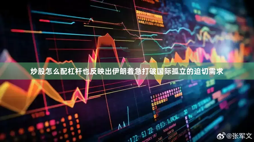 炒股怎么配杠杆也反映出伊朗着急打破国际孤立的迫切需求