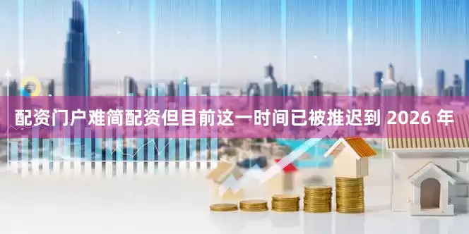 配资门户难简配资但目前这一时间已被推迟到 2026 年