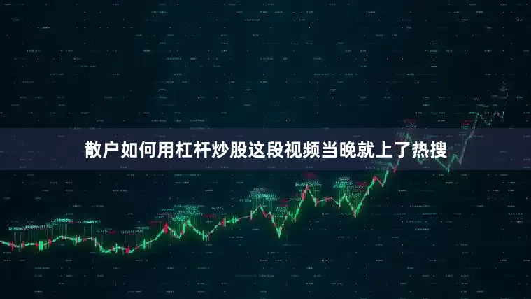 散户如何用杠杆炒股这段视频当晚就上了热搜