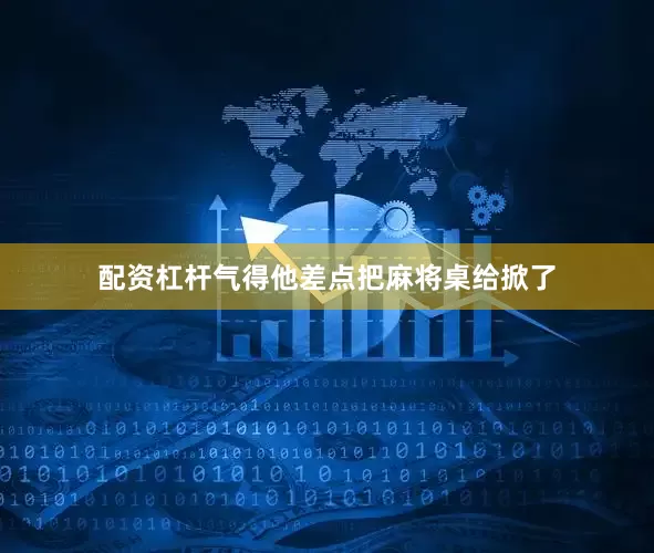 配资杠杆气得他差点把麻将桌给掀了