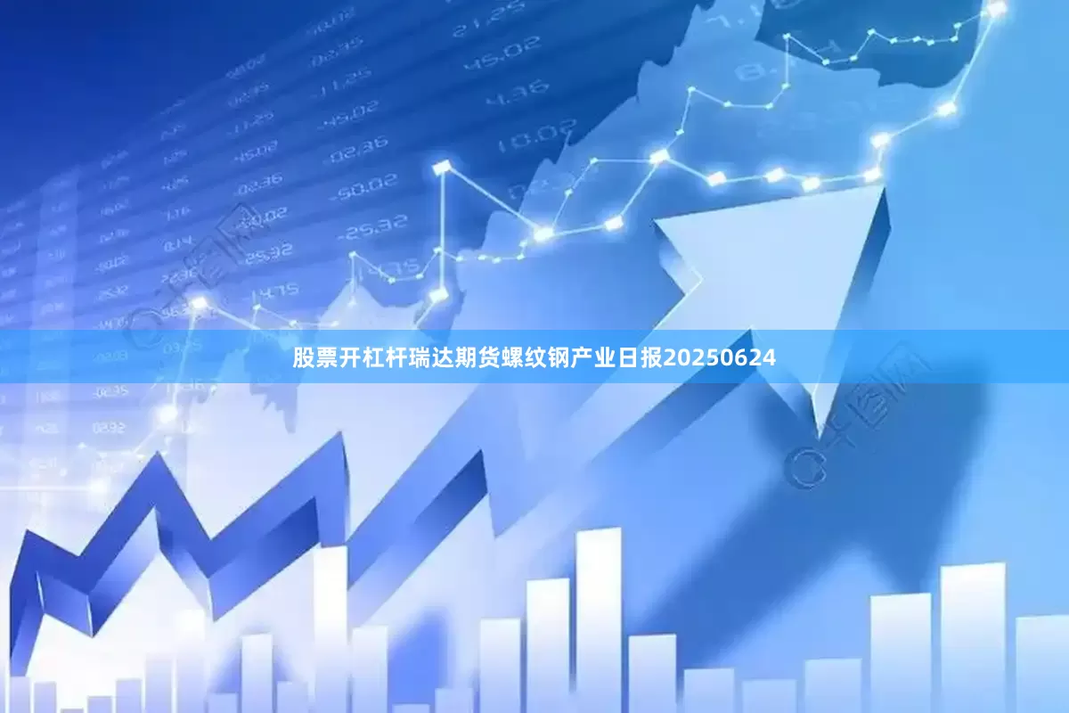 股票开杠杆瑞达期货螺纹钢产业日报20250624