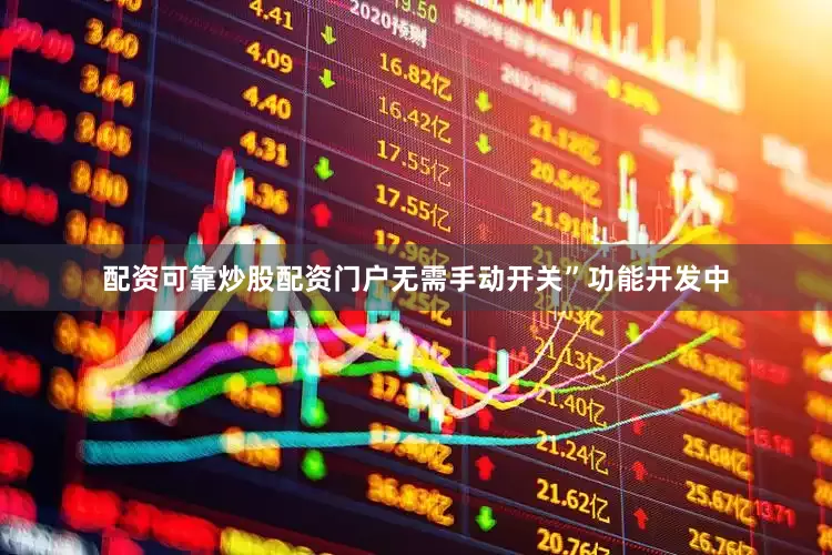 配资可靠炒股配资门户无需手动开关”功能开发中