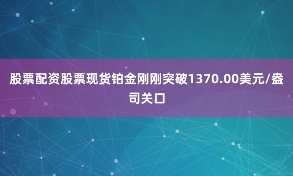 股票配资股票现货铂金刚刚突破1370.00美元/盎司关口