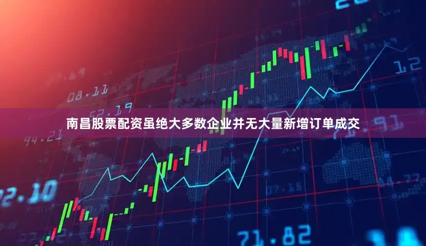 南昌股票配资虽绝大多数企业并无大量新增订单成交