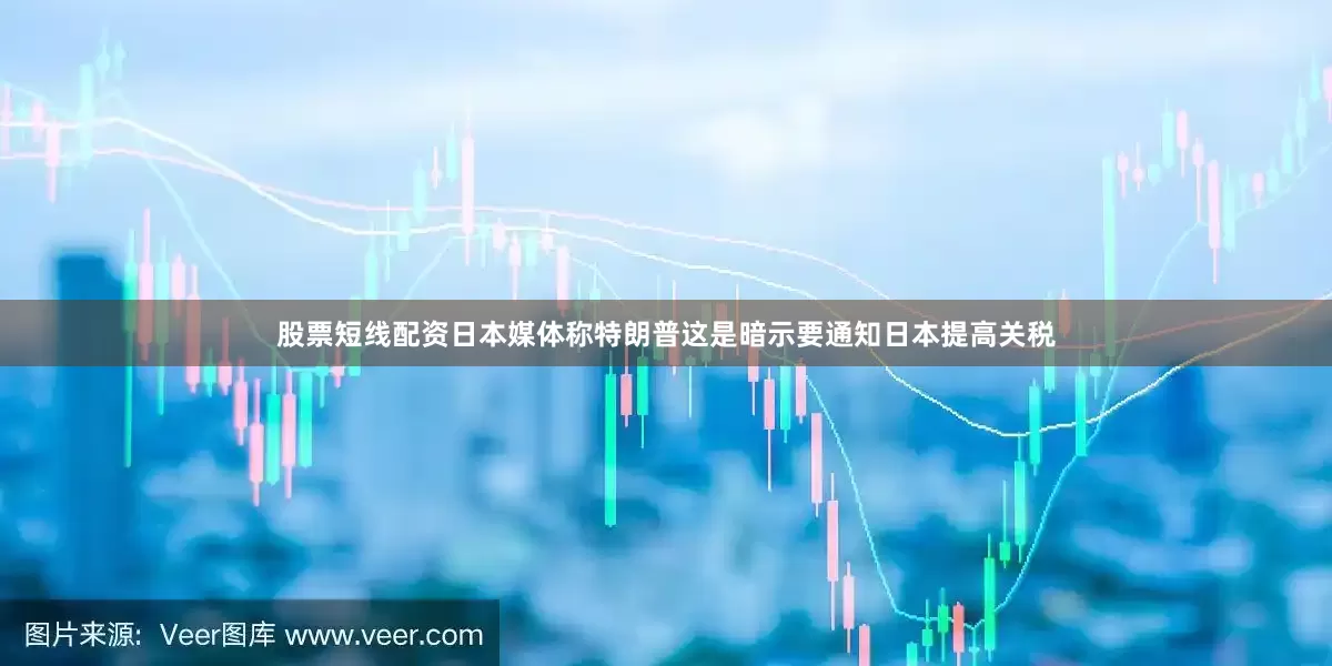 股票短线配资日本媒体称特朗普这是暗示要通知日本提高关税