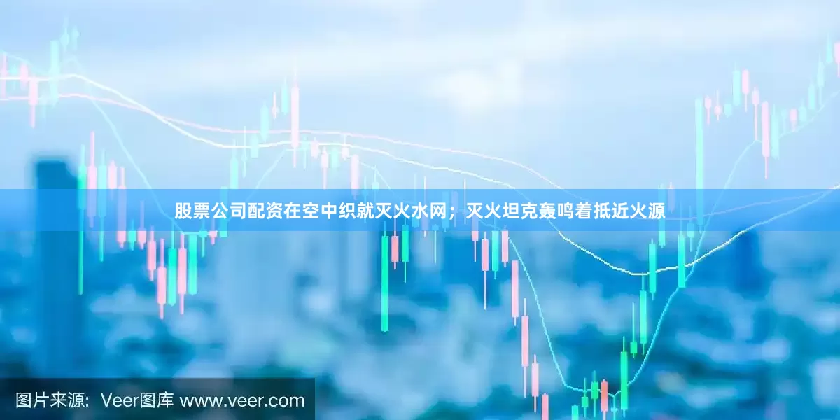 股票公司配资在空中织就灭火水网；灭火坦克轰鸣着抵近火源