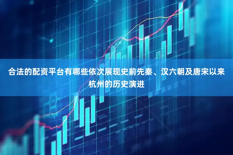 合法的配资平台有哪些依次展现史前先秦、汉六朝及唐宋以来杭州的历史演进