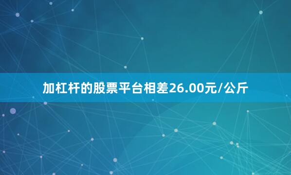 加杠杆的股票平台相差26.00元/公斤