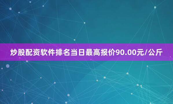 炒股配资软件排名当日最高报价90.00元/公斤
