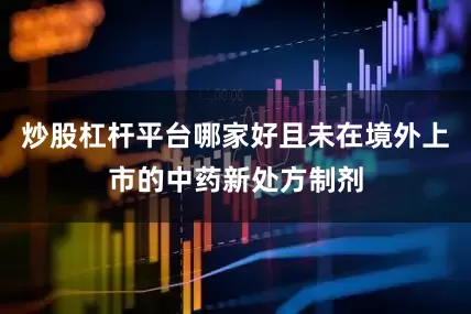 炒股杠杆平台哪家好且未在境外上市的中药新处方制剂