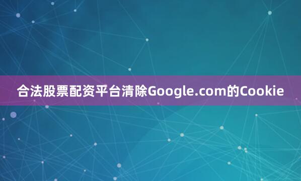 合法股票配资平台清除Google.com的Cookie