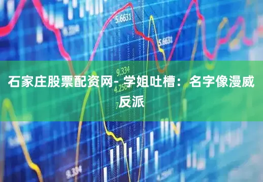 石家庄股票配资网- 学姐吐槽：名字像漫威反派