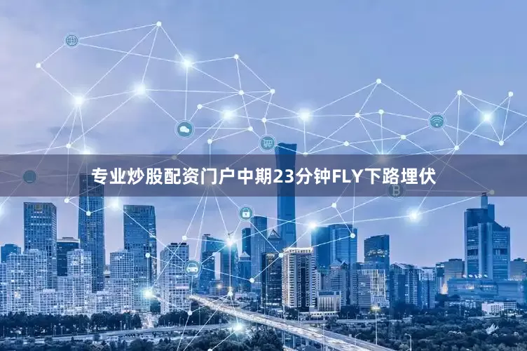 专业炒股配资门户中期23分钟FLY下路埋伏
