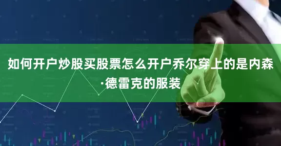 如何开户炒股买股票怎么开户乔尔穿上的是内森·德雷克的服装