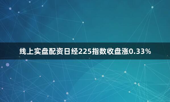 线上实盘配资日经225指数收盘涨0.33%
