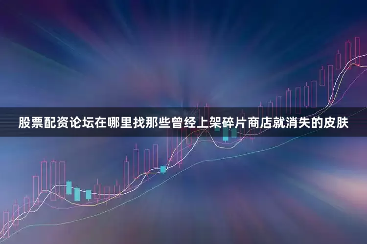 股票配资论坛在哪里找那些曾经上架碎片商店就消失的皮肤