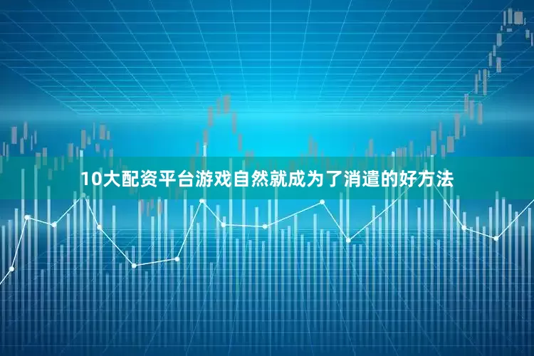 10大配资平台游戏自然就成为了消遣的好方法