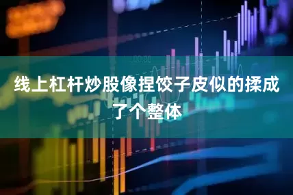 线上杠杆炒股像捏饺子皮似的揉成了个整体