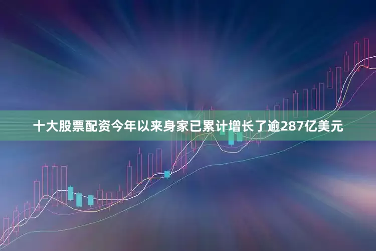 十大股票配资今年以来身家已累计增长了逾287亿美元