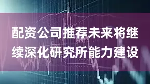 配资公司推荐未来将继续深化研究所能力建设