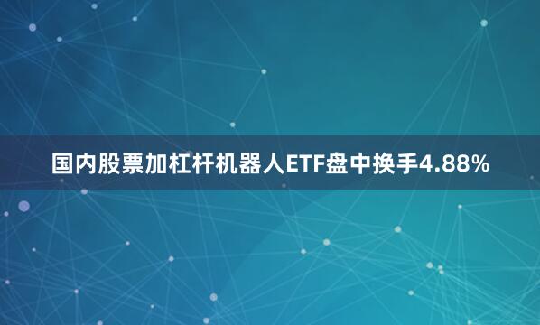 国内股票加杠杆机器人ETF盘中换手4.88%