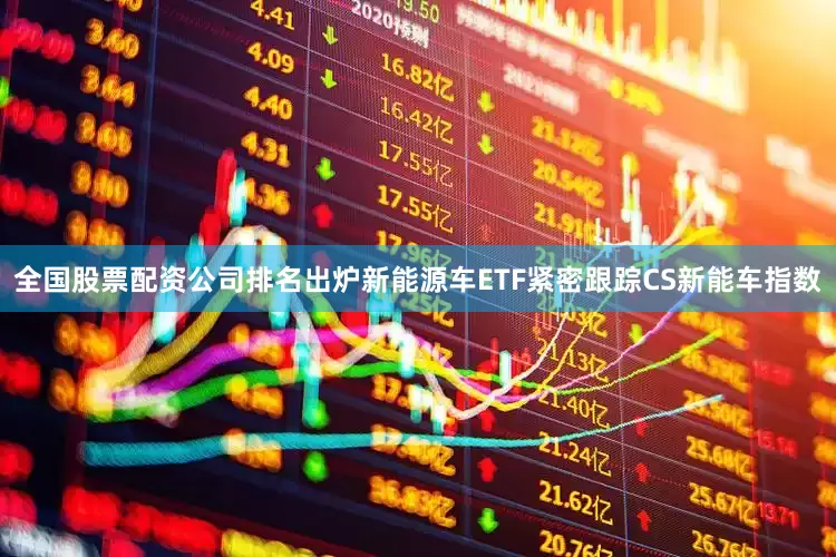 全国股票配资公司排名出炉　　新能源车ETF紧密跟踪CS新能车指数
