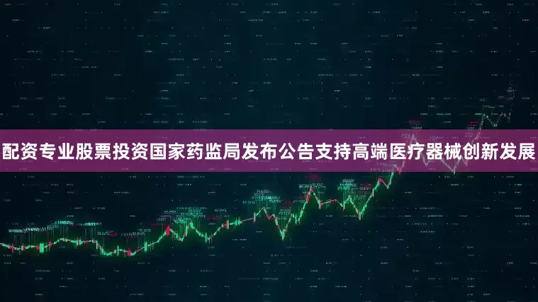 配资专业股票投资国家药监局发布公告支持高端医疗器械创新发展