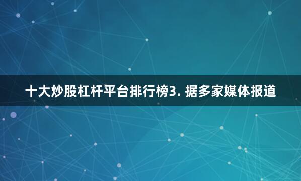 十大炒股杠杆平台排行榜　　3. 据多家媒体报道