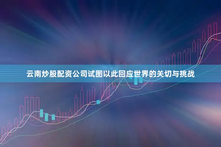 云南炒股配资公司试图以此回应世界的关切与挑战