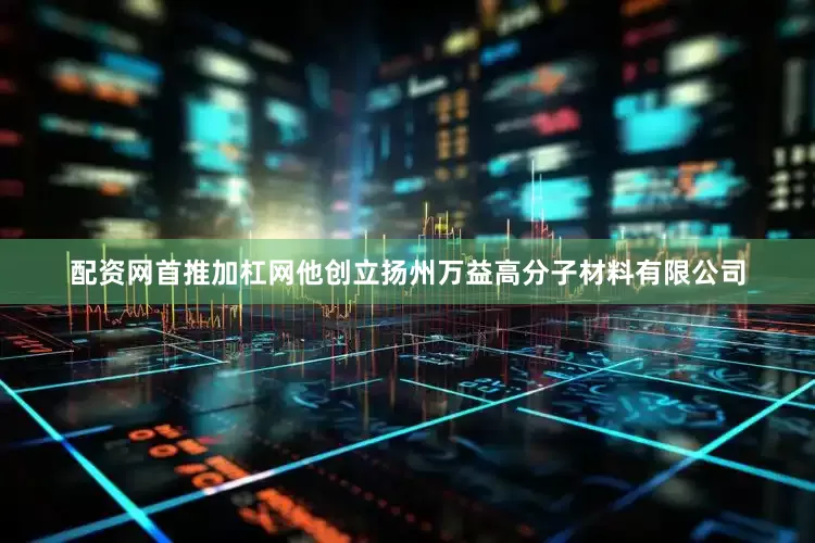 配资网首推加杠网他创立扬州万益高分子材料有限公司