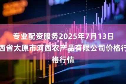 专业配资服务2025年7月13日山西省太原市河西农产品有限公司价格行情