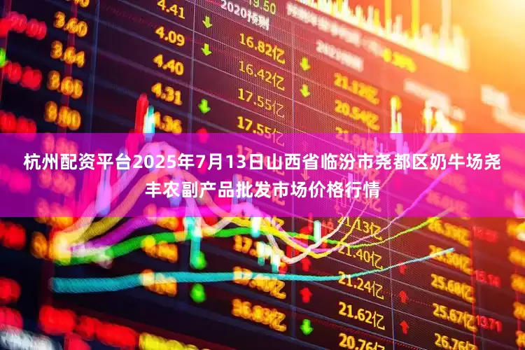 杭州配资平台2025年7月13日山西省临汾市尧都区奶牛场尧丰农副产品批发市场价格行情