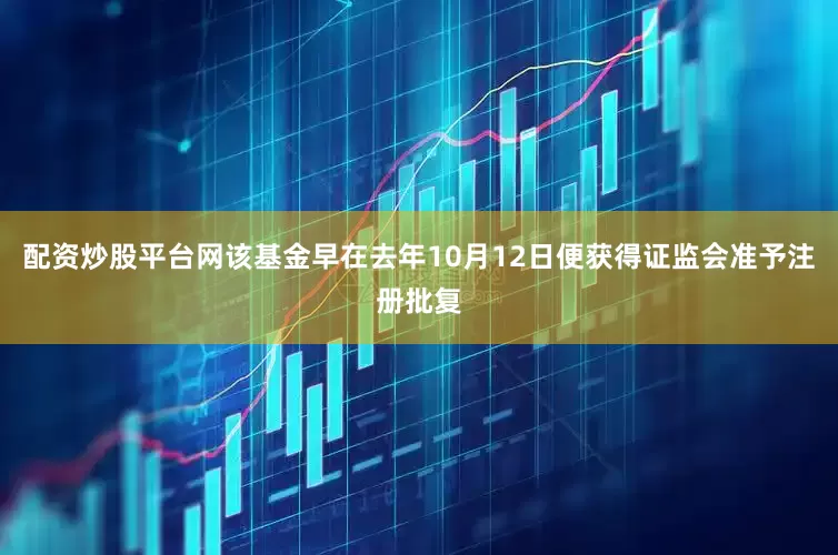 配资炒股平台网该基金早在去年10月12日便获得证监会准予注册批复
