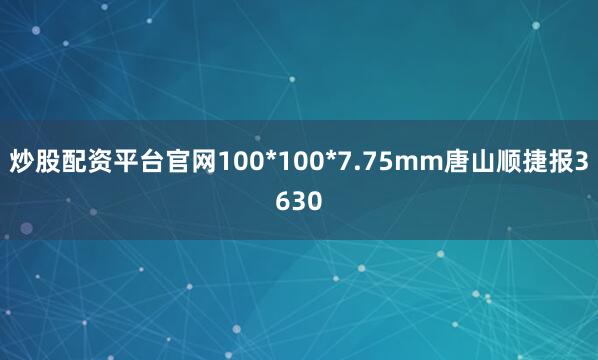 炒股配资平台官网100*100*7.75mm唐山顺捷报3630