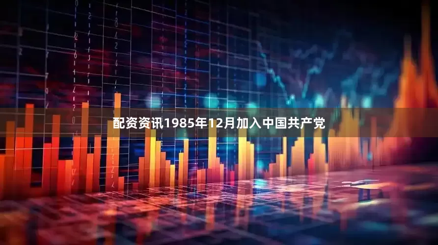 配资资讯1985年12月加入中国共产党
