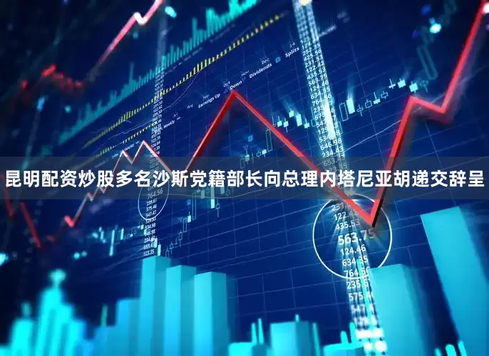 昆明配资炒股多名沙斯党籍部长向总理内塔尼亚胡递交辞呈