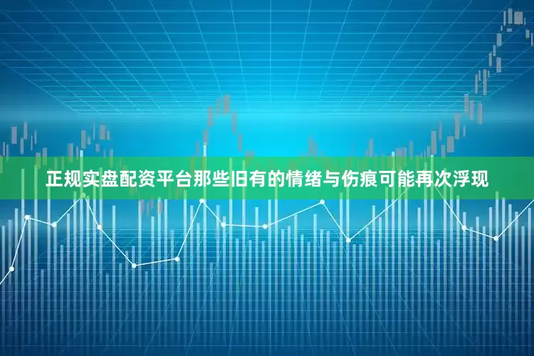 正规实盘配资平台那些旧有的情绪与伤痕可能再次浮现