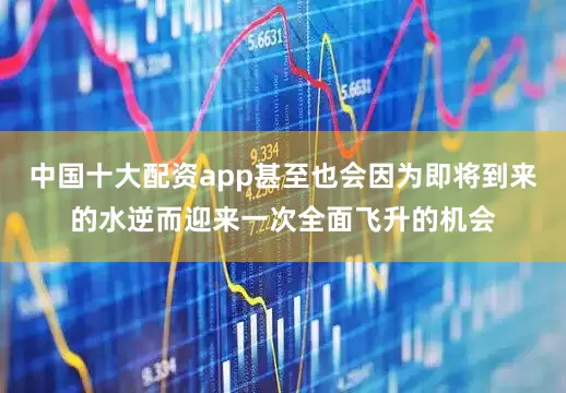 中国十大配资app甚至也会因为即将到来的水逆而迎来一次全面飞升的机会
