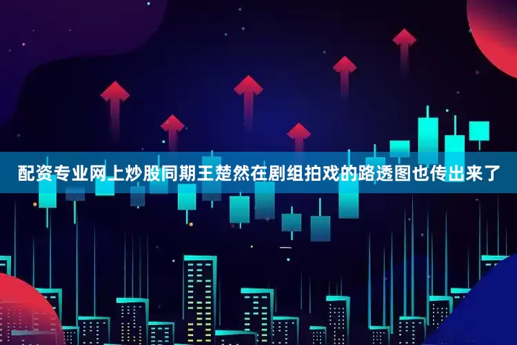 配资专业网上炒股同期王楚然在剧组拍戏的路透图也传出来了