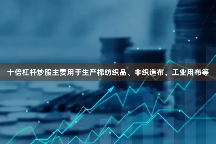 十倍杠杆炒股主要用于生产棉纺织品、非织造布、工业用布等