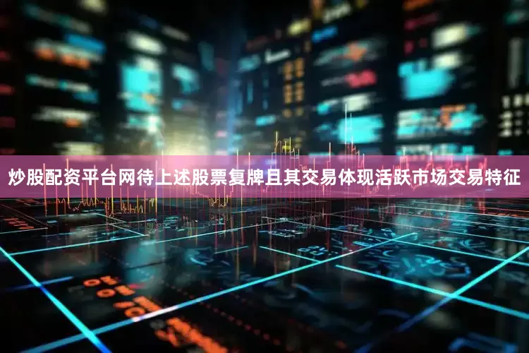 炒股配资平台网待上述股票复牌且其交易体现活跃市场交易特征