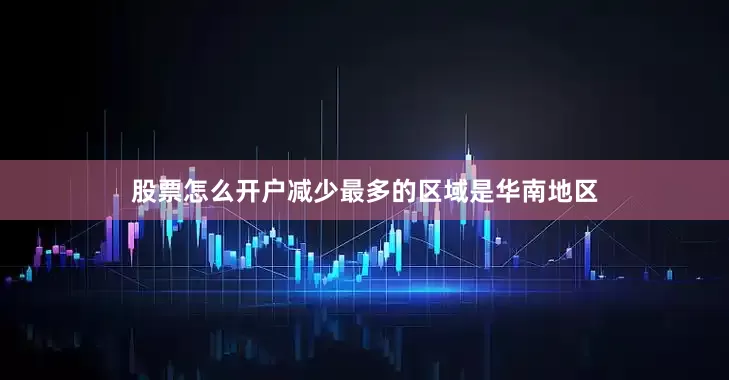 股票怎么开户减少最多的区域是华南地区