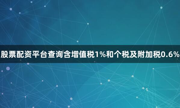 股票配资平台查询含增值税1%和个税及附加税0.6%