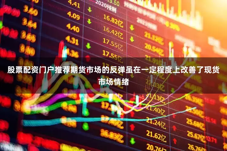 股票配资门户推荐期货市场的反弹虽在一定程度上改善了现货市场情绪