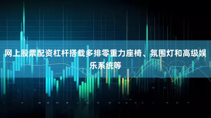 网上股票配资杠杆搭载多排零重力座椅、氛围灯和高级娱乐系统等