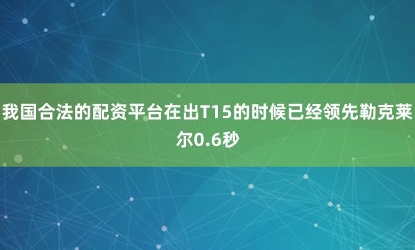 我国合法的配资平台在出T15的时候已经领先勒克莱尔0.6秒
