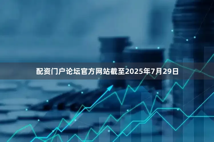 配资门户论坛官方网站　　截至2025年7月29日